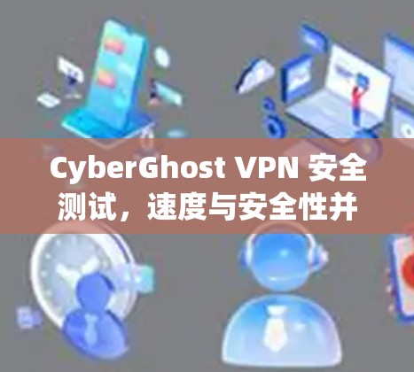 CyberGhost VPN 安全测试，速度与安全性并重