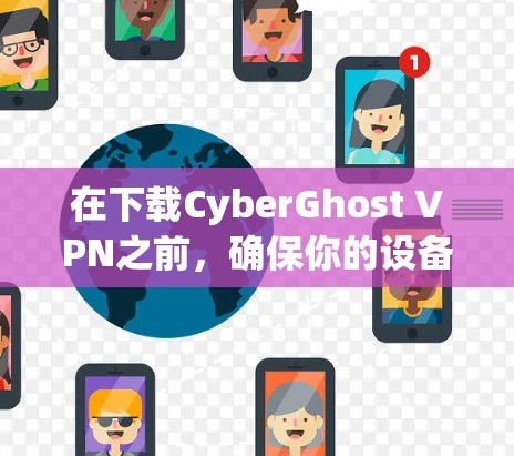 在下载CyberGhost VPN之前，确保你的设备支持该应用，并且有网络连接。以下是一步-by-step指南，帮助你成功下载并安装该应用