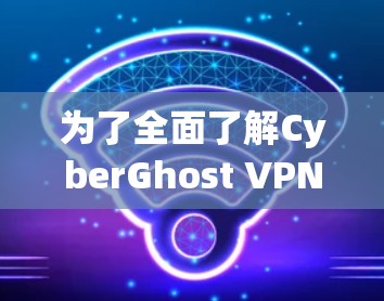 为了全面了解CyberGhost VPN的稳定连接软件，以下是一个详细的步骤指南