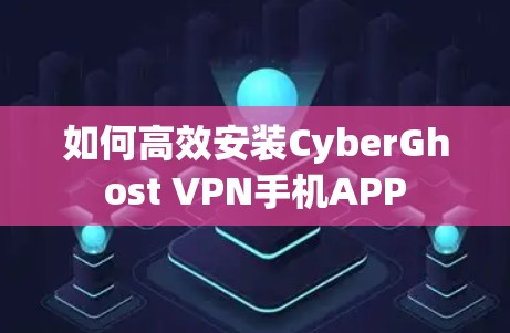 如何高效安装CyberGhost VPN手机APP