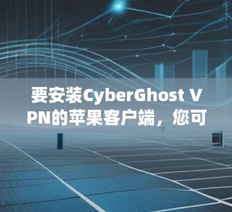 要安装CyberGhost VPN的苹果客户端，您可以按照以下步骤进行