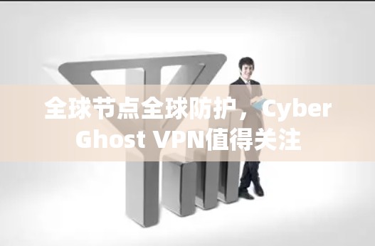 全球节点全球防护，CyberGhost VPN值得关注