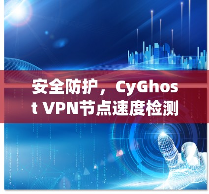 安全防护，CyGhost VPN节点速度检测如何守护网络
