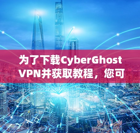 为了下载CyberGhost VPN并获取教程，您可以按照以下步骤进行