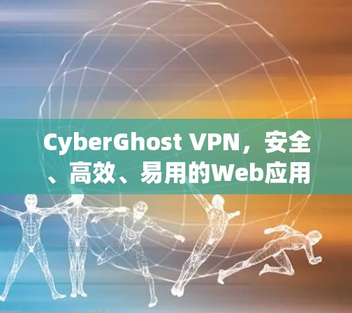 CyberGhost VPN，安全、高效、易用的Web应用解密工具
