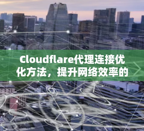 Cloudflare代理连接优化方法,提升网络效率的快捷键 Cloudflare代理连接优化方法,提升网络效率的快捷键