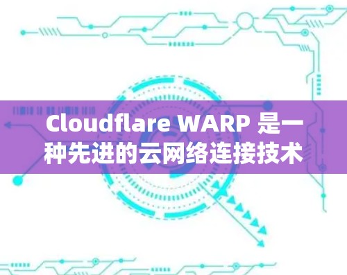 Cloudflare WARP 是一种先进的云网络连接技术，旨在提高数据传输效率和安全性。以下是一个系统性的指南，帮助你全面理解和使用 WARP