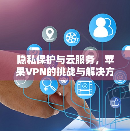 隐私保护与云服务，苹果VPN的挑战与解决方案