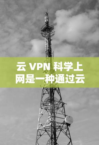 云 VPN <strong>科学上网</strong>是一种通过云端连接到外部服务器的技术，旨在提供安全和隐私的互联网访问。以下是对该主题的分步解释