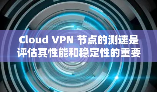 Cloud VPN 节点的测速是评估其性能和稳定性的重要指标。以下是对Cloud VPN 节点测速的详细分析和建议