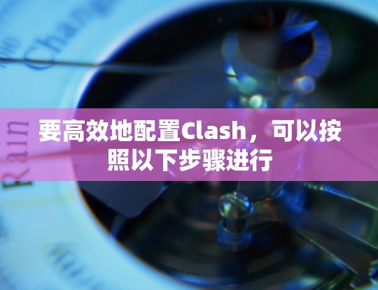 要高效地配置Clash，可以按照以下步骤进行