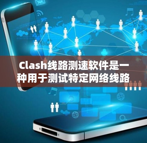 Clash线路测速软件是一种用于测试特定网络线路或服务器速度的在线工具。以下是关于 Clash线路测速软件的详细介绍
