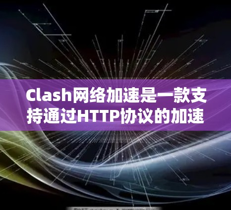 Clash网络加速是一款支持通过HTTP协议的加速工具，旨在通过高速网络实现快速的数据下载和上传。以下是对Clash网络加速的详细总结