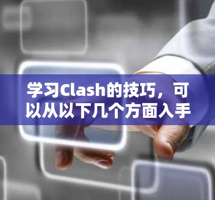 学习Clash的技巧，可以从以下几个方面入手，逐步构建一个完整的项目