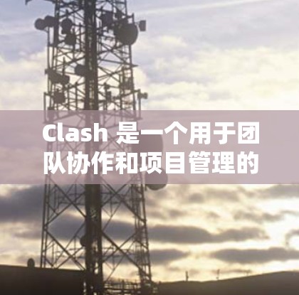 Clash 是一个用于团队协作和项目管理的工具，可以帮助团队更好地协调资源、分配任务，并通过反馈及时调整。以下是一步步的学习和使用Clash的指南