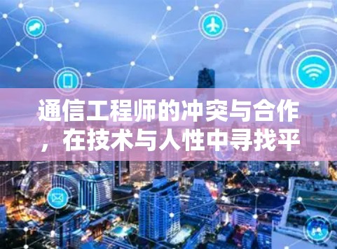 通信工程师的冲突与合作，在技术与人性中寻找平衡