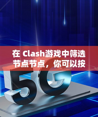 在 Clash游戏中筛选节点节点,你可以按照以下步骤进行 在 Clash游戏中筛选节点节点,你可以按照以下步骤进行