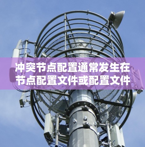 冲突节点配置通常发生在节点配置文件或配置文件之间存在冲突。以下是一些常见的原因和解决方法