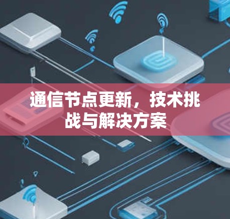 通信节点更新,技术挑战与解决方案 通信节点更新,技术挑战与解决方案