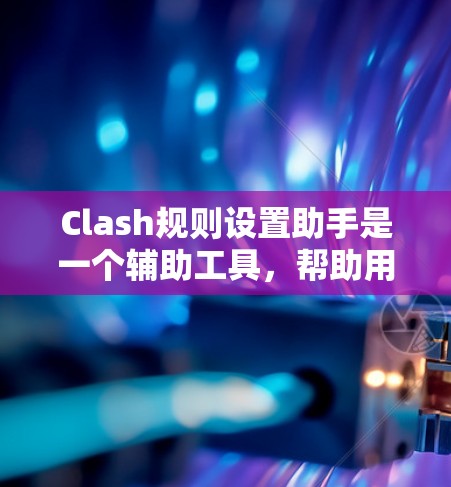 Clash规则设置助手是一个辅助工具，帮助用户更方便地管理游戏规则。以下是对规则设置助手的详细说明