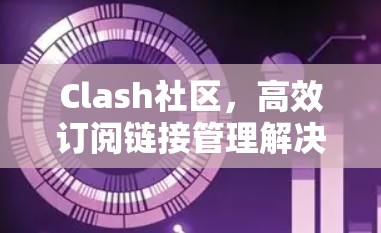 Clash社区,高效订阅链接管理解决方案 Clash社区,高效订阅链接管理解决方案