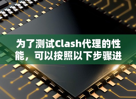 为了测试Clash代理的性能，可以按照以下步骤进行