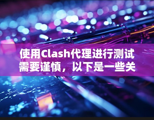 使用Clash代理进行测试需要谨慎，以下是一些关键步骤和注意事项