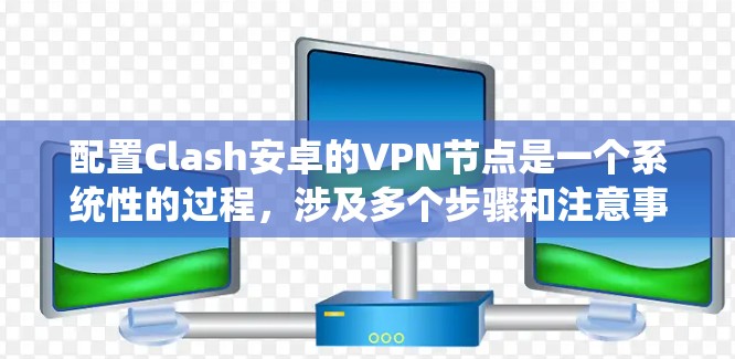 配置Clash安卓的VPN节点是一个系统性的过程，涉及多个步骤和注意事项。以下是一个详细且结构化的指南，帮助您顺利完成配置