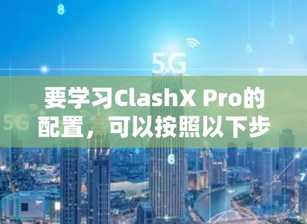 要学习ClashX Pro的配置，可以按照以下步骤进行