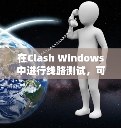 在Clash Windows中进行线路测试，可以有效地评估设备的连接性能，包括延迟、稳定性、网络连接等。以下是一个系统化的步骤指南，帮助您进行有效的测试