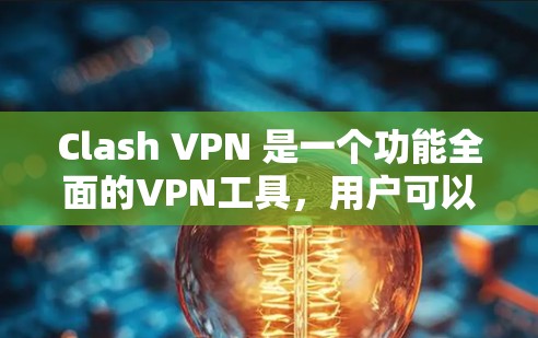 Clash VPN 是一个功能全面的VPN工具，用户可以通过以下步骤进行配置和使用