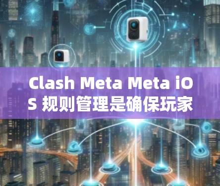 Clash Meta Meta iOS 规则管理是确保玩家参与游戏并触发额外奖励的关键步骤。以下是对规则管理的详细指南
