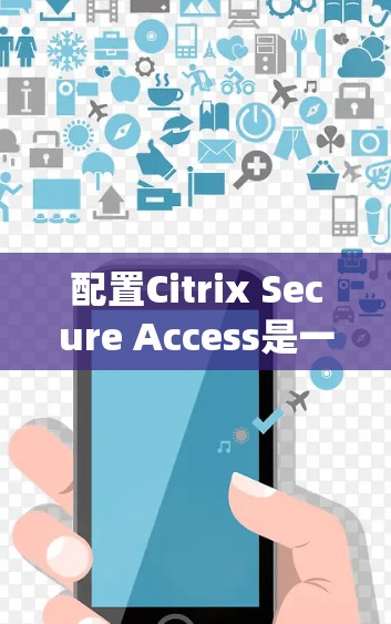 配置Citrix Secure Access是一个系统性的工作，需要遵循以下步骤来确保数据和网络的安全。以下是一个详细的指南，帮助您顺利完成配置