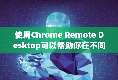 使用Chrome Remote Desktop可以帮助你在不同设备上同时使用Chrome浏览器，适合跨平台、跨设备的协作和远程操作。以下是详细的使用指南