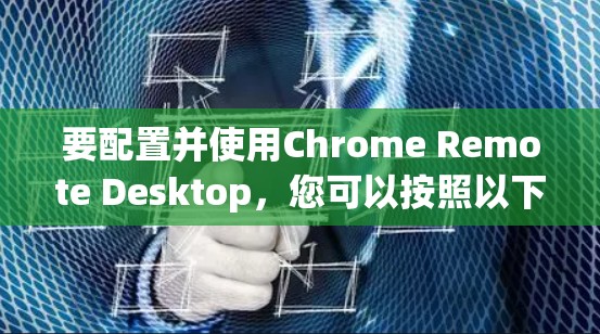 要配置并使用Chrome Remote Desktop，您可以按照以下步骤进行