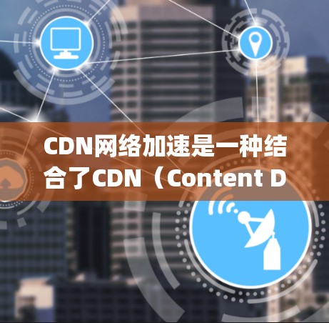 CDN网络加速是一种结合了CDN(Content Delivery Network)和网络加速技术的系统,旨在提高用户对内容的访问效率和速度。以下是对其的详细解释 CDN网络加速是一种结合了CDN(Content Delivery Network)和网络加速技术的系统,旨在提高用户对内容的访问效率和速度。以下是对其的详细解释