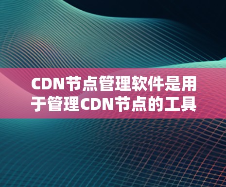 CDN节点管理软件是用于管理CDN节点的工具，涵盖从部署、监控到优化的各个方面。以下是几种常见的CDN管理软件及其特点