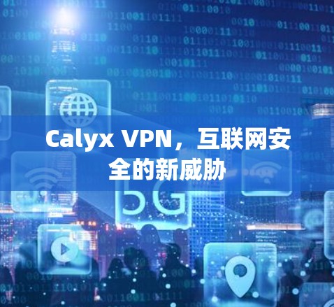 Calyx VPN,互联网安全的新威胁 Calyx VPN,互联网安全的新威胁