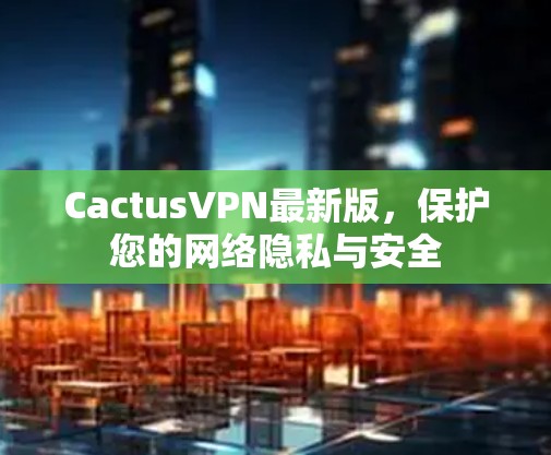 CactusVPN最新版,保护您的网络隐私与安全 CactusVPN最新版,保护您的网络隐私与安全