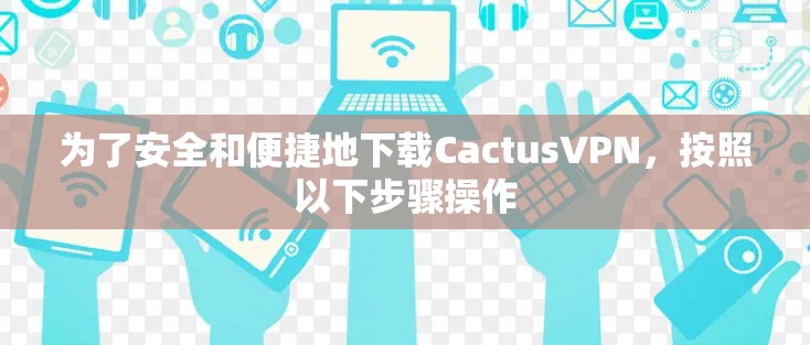 为了安全和便捷地下载CactusVPN，按照以下步骤操作