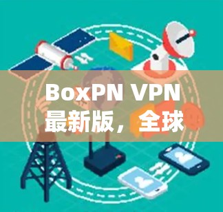 BoxPN VPN 最新版,全球安全防护,本地化服务,助力数字世界 BoxPN VPN 最新版,全球安全防护,本地化服务,助力数字世界