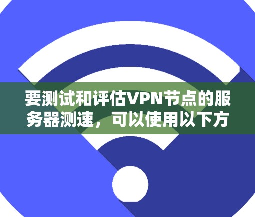 要测试和评估VPN节点的服务器测速，可以使用以下方法和工具