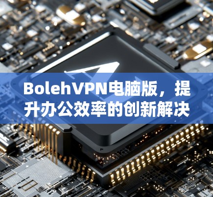 BolehVPN电脑版，提升办公效率的创新解决方案