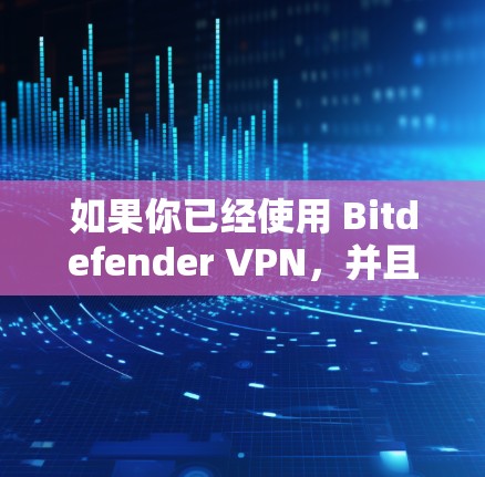 如果你已经使用 Bitdefender VPN，并且希望了解其实际运行速度，可以通过以下步骤进行测试