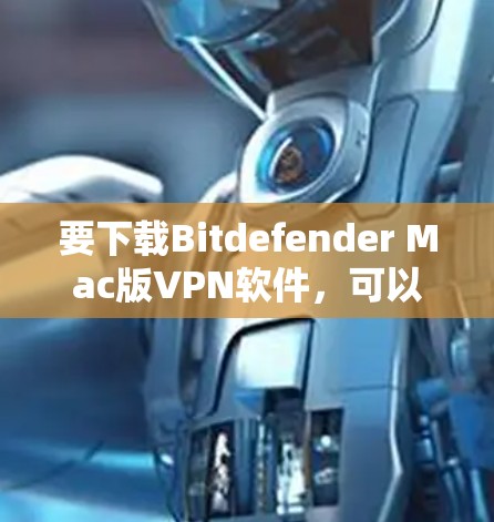 要下载Bitdefender Mac版VPN软件，可以按照以下步骤进行