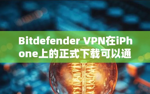Bitdefender VPN在iPhone上的正式下载可以通过以下步骤完成