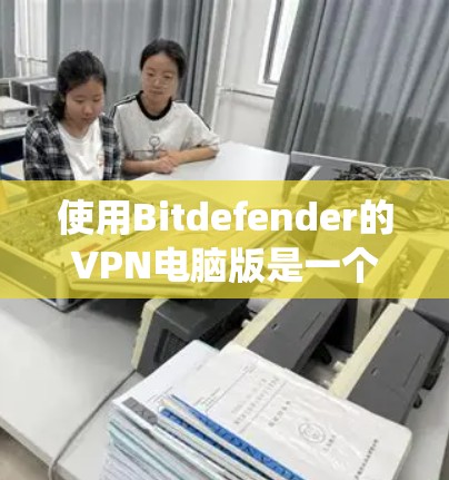 使用Bitdefender的VPN电脑版是一个系统且复杂的操作，但可以一步一步进行。以下是一个详细的步骤指南，旨在帮助您顺利完成安装和使用