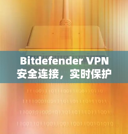 Bitdefender VPN安全连接，实时保护、加密传输、数据隐私保护
