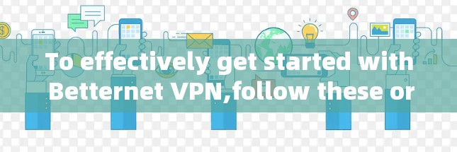 To effectively get started with Betternet VPN,follow these organized steps: