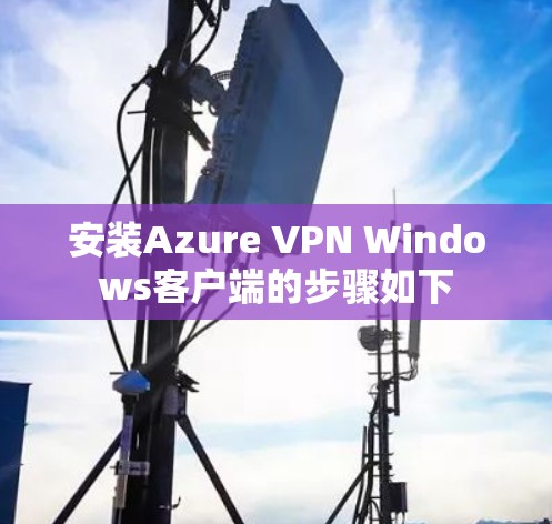 安装Azure VPN Windows客户端的步骤如下 安装Azure VPN Windows客户端的步骤如下